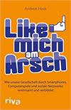 Like mich am Arsch: Wie unsere Gesellschaft durch Smartphones, Computerspiele und soziale Netzwerke vereinsamt und verblödet